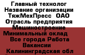 Главный технолог › Название организации ­ ТяжМехПресс, ОАО › Отрасль предприятия ­ Машиностроение › Минимальный оклад ­ 1 - Все города Работа » Вакансии   . Калининградская обл.,Светловский городской округ 